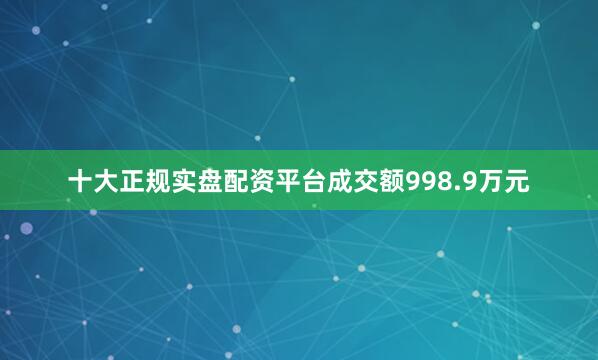 十大正规实盘配资平台成交额998.9万元