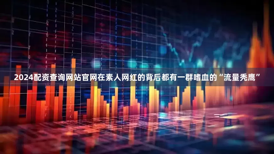 2024配资查询网站官网在素人网红的背后都有一群嗜血的“流量秃鹰”