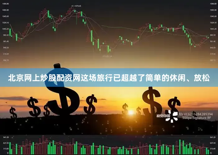 北京网上炒股配资网这场旅行已超越了简单的休闲、放松