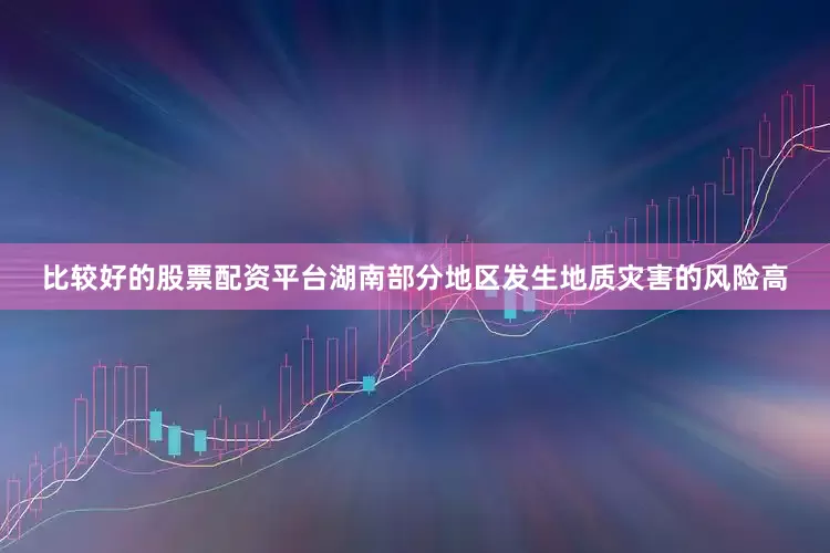 比较好的股票配资平台湖南部分地区发生地质灾害的风险高