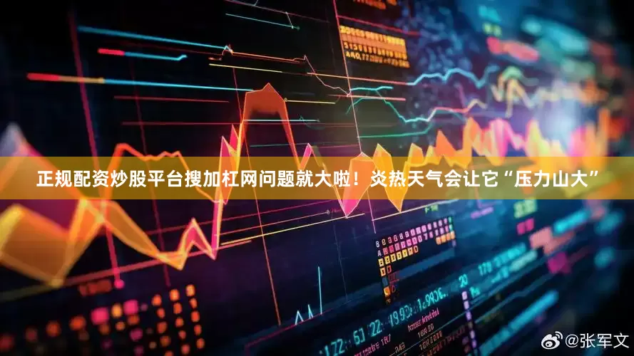 正规配资炒股平台搜加杠网问题就大啦！炎热天气会让它“压力山大”