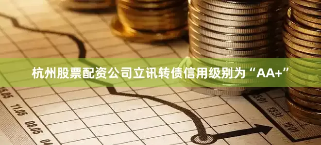 杭州股票配资公司立讯转债信用级别为“AA+”
