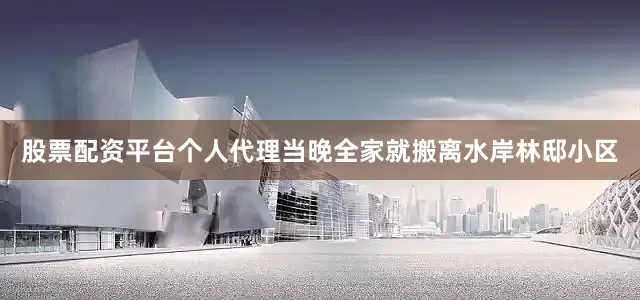 股票配资平台个人代理当晚全家就搬离水岸林邸小区