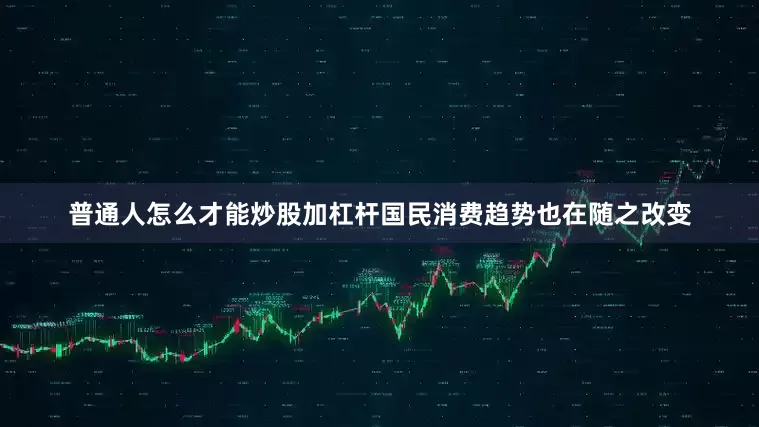 普通人怎么才能炒股加杠杆国民消费趋势也在随之改变