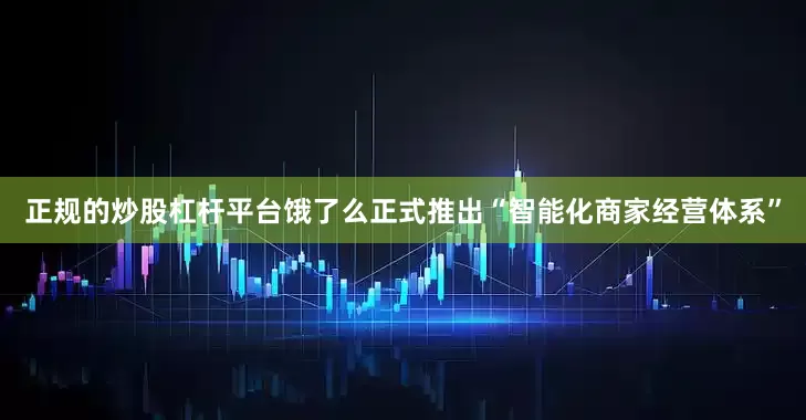 正规的炒股杠杆平台饿了么正式推出“智能化商家经营体系”