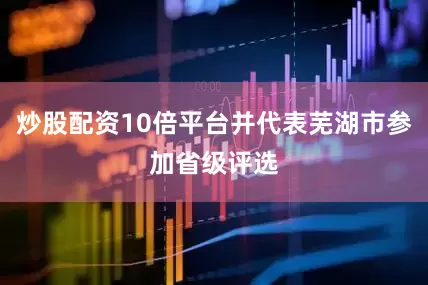 炒股配资10倍平台并代表芜湖市参加省级评选
