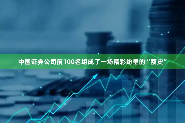 中国证券公司前100名组成了一场精彩纷呈的“荔史”