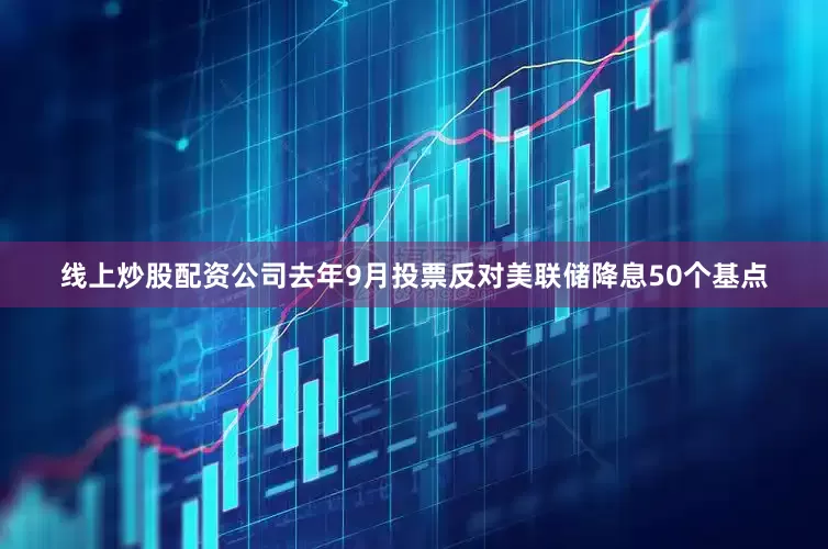 线上炒股配资公司去年9月投票反对美联储降息50个基点