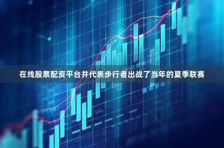 在线股票配资平台并代表步行者出战了当年的夏季联赛