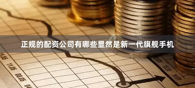 正规的配资公司有哪些显然是新一代旗舰手机