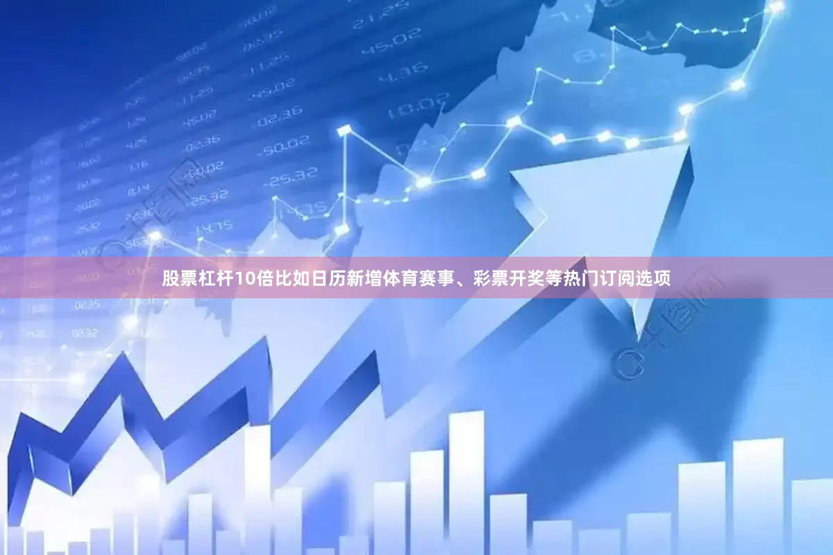 股票杠杆10倍比如日历新增体育赛事、彩票开奖等热门订阅选项