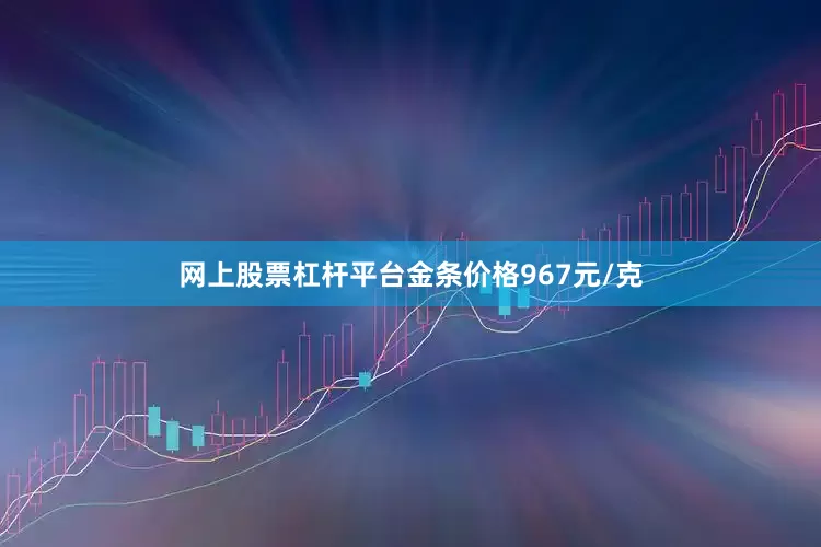 网上股票杠杆平台金条价格967元/克