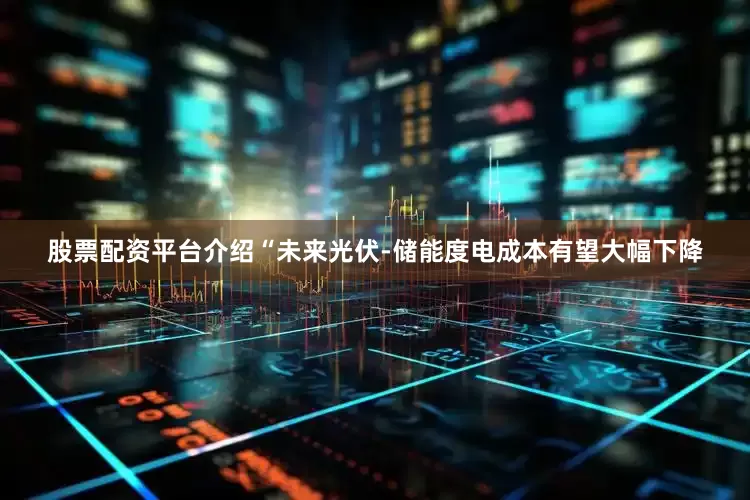 股票配资平台介绍“未来光伏-储能度电成本有望大幅下降