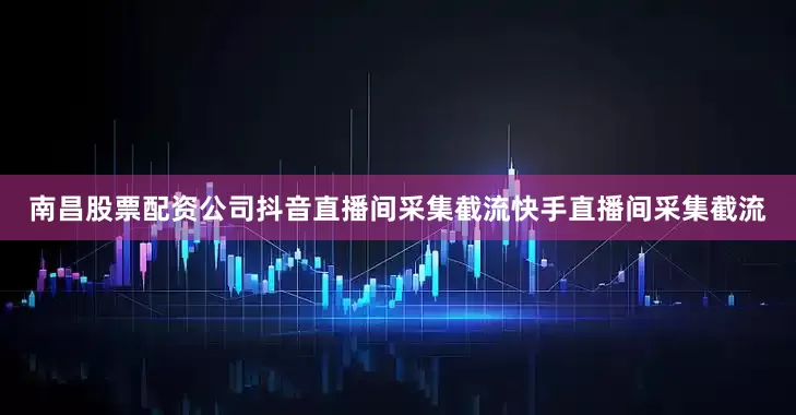 南昌股票配资公司抖音直播间采集截流快手直播间采集截流