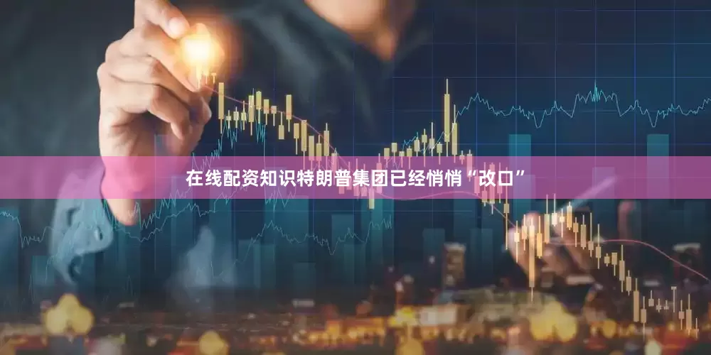 在线配资知识特朗普集团已经悄悄“改口”