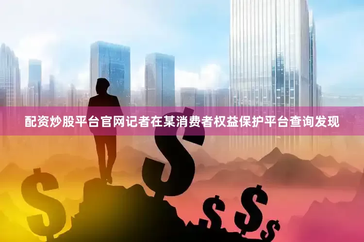 配资炒股平台官网记者在某消费者权益保护平台查询发现