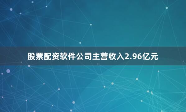 股票配资软件公司主营收入2.96亿元