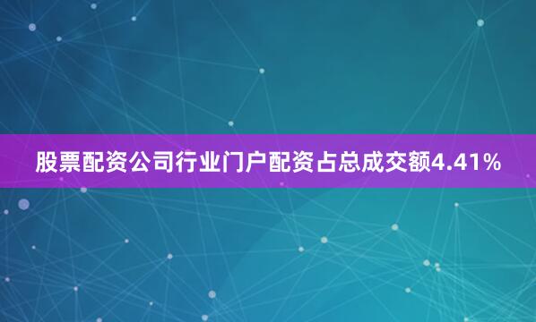 股票配资公司行业门户配资占总成交额4.41%