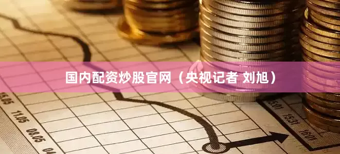 国内配资炒股官网（央视记者 刘旭）