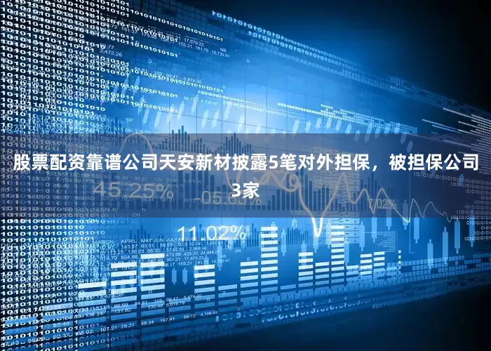 股票配资靠谱公司天安新材披露5笔对外担保，被担保公司3家