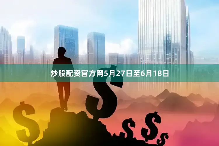 炒股配资官方网5月27日至6月18日