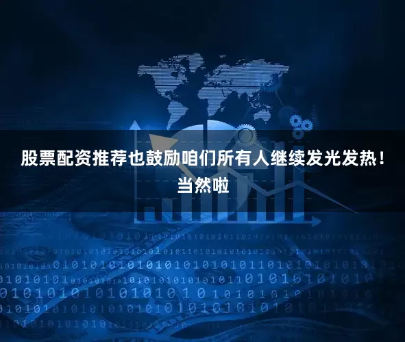 股票配资推荐也鼓励咱们所有人继续发光发热！当然啦
