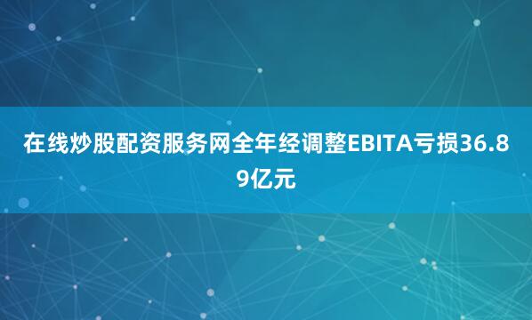 在线炒股配资服务网全年经调整EBITA亏损36.89亿元