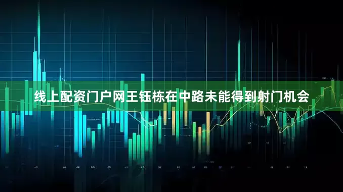 线上配资门户网王钰栋在中路未能得到射门机会