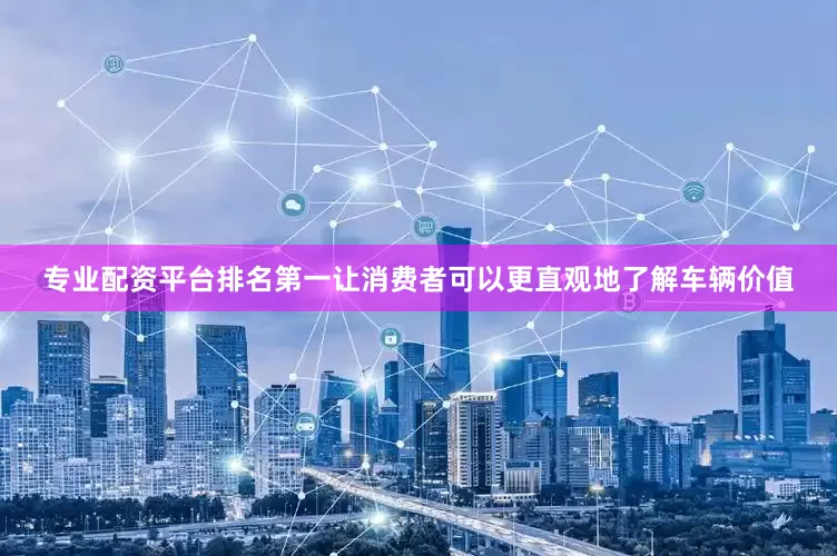 专业配资平台排名第一让消费者可以更直观地了解车辆价值