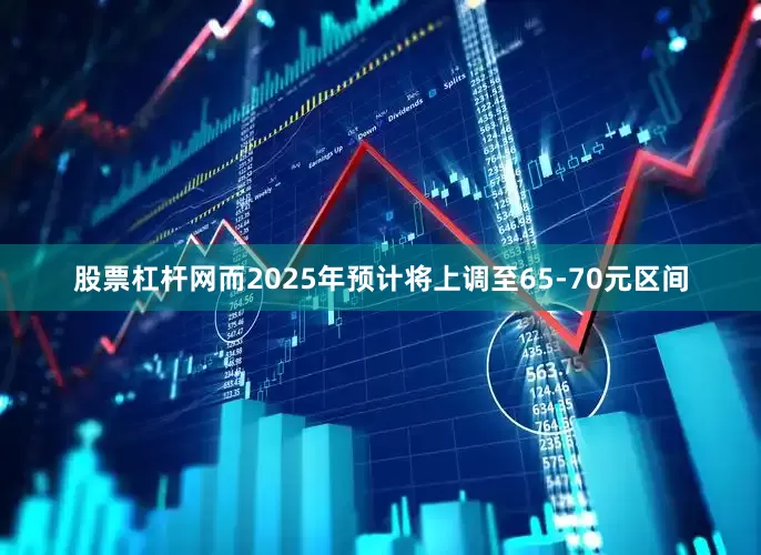 股票杠杆网而2025年预计将上调至65-70元区间