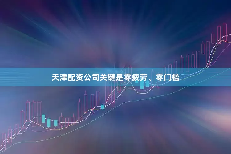 天津配资公司关键是零疲劳、零门槛
