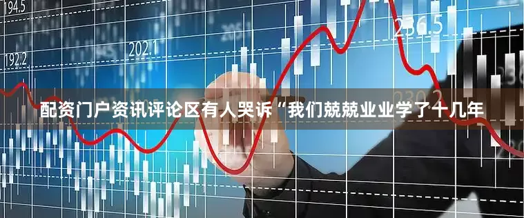 配资门户资讯评论区有人哭诉“我们兢兢业业学了十几年