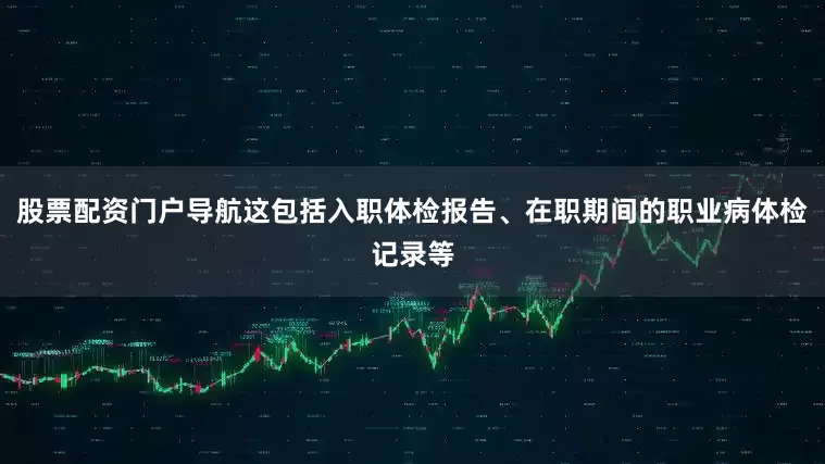 股票配资门户导航这包括入职体检报告、在职期间的职业病体检记录等