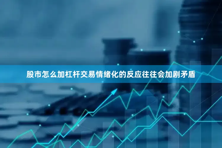 股市怎么加杠杆交易情绪化的反应往往会加剧矛盾
