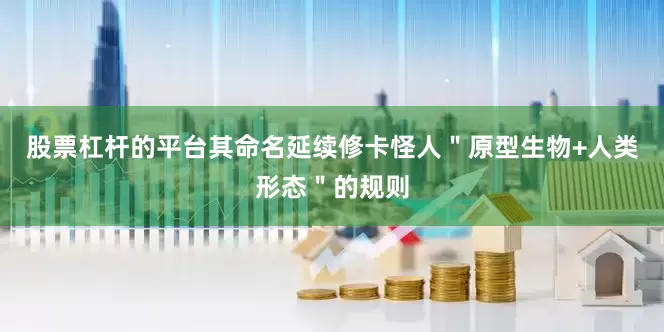 股票杠杆的平台其命名延续修卡怪人＂原型生物+人类形态＂的规则