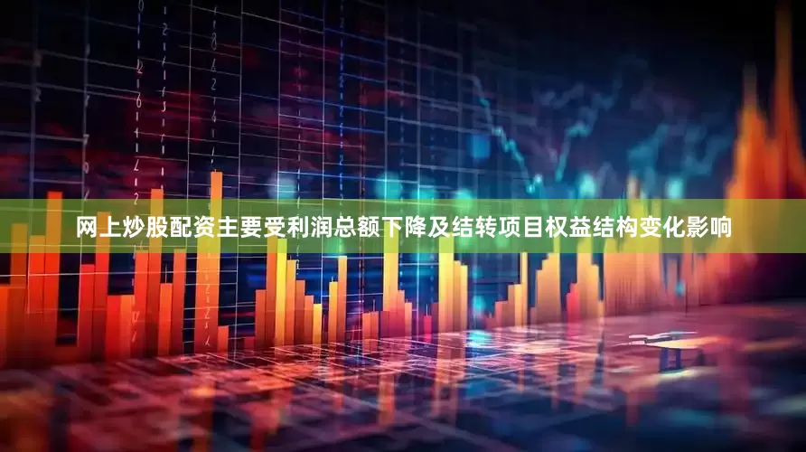 网上炒股配资主要受利润总额下降及结转项目权益结构变化影响