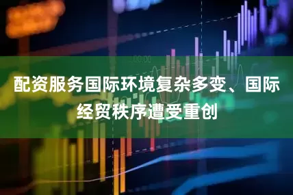 配资服务国际环境复杂多变、国际经贸秩序遭受重创
