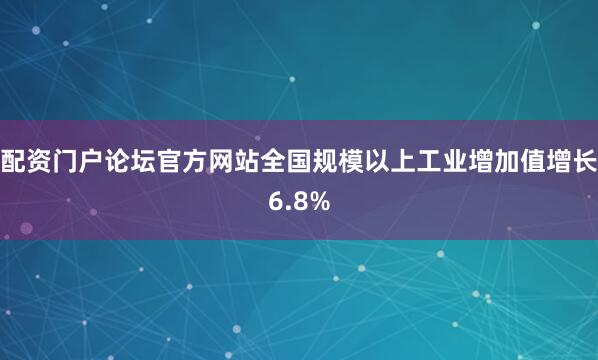 配资门户论坛官方网站全国规模以上工业增加值增长6.8%