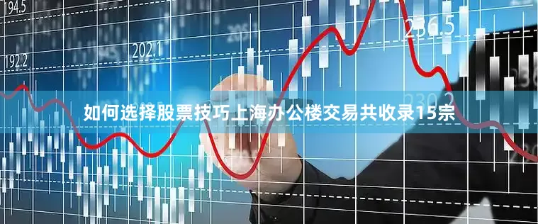 如何选择股票技巧上海办公楼交易共收录15宗