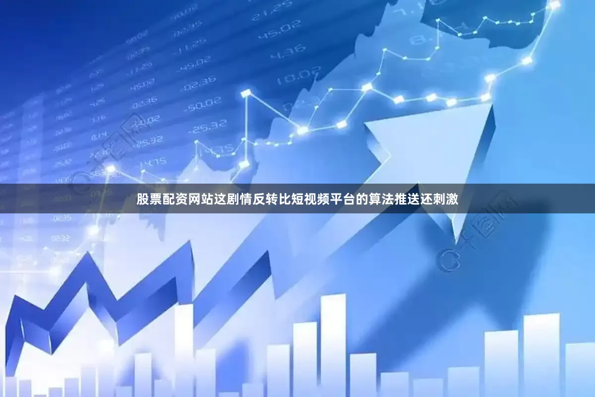 股票配资网站这剧情反转比短视频平台的算法推送还刺激