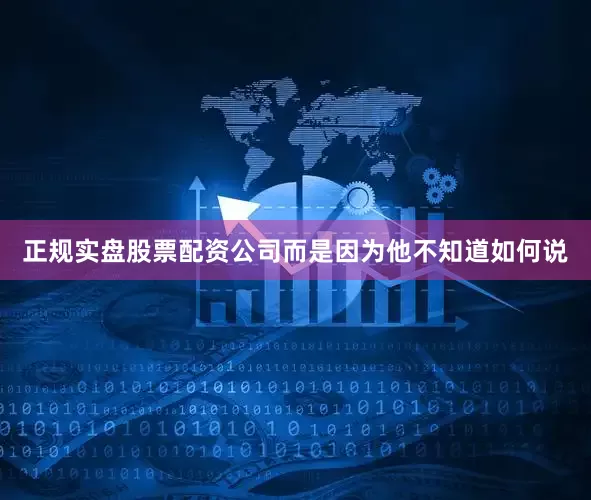 正规实盘股票配资公司而是因为他不知道如何说