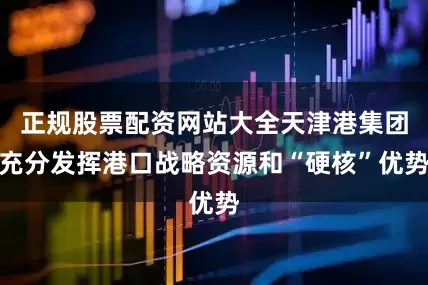 正规股票配资网站大全天津港集团充分发挥港口战略资源和“硬核”优势