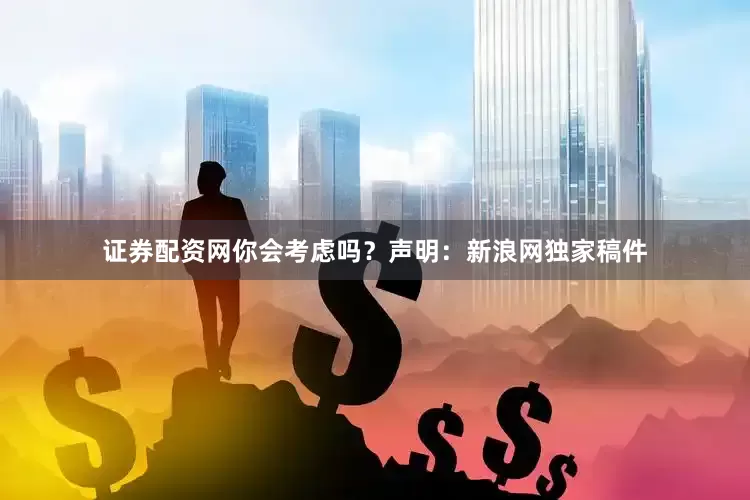 证券配资网你会考虑吗？　　声明：新浪网独家稿件