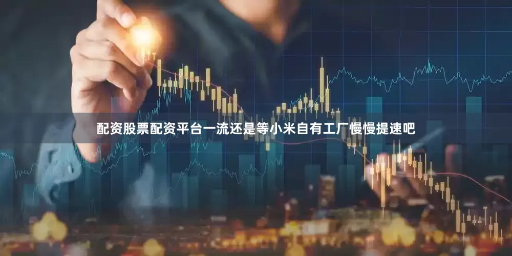 配资股票配资平台一流还是等小米自有工厂慢慢提速吧