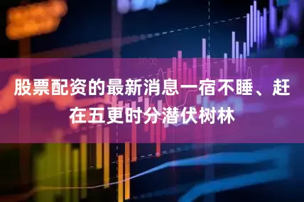 股票配资的最新消息一宿不睡、赶在五更时分潜伏树林