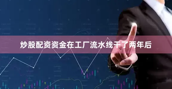 炒股配资资金在工厂流水线干了两年后