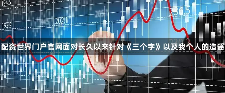 配资世界门户官网面对长久以来针对《三个字》以及我个人的造谣