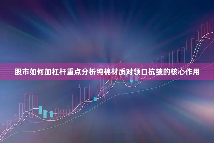 股市如何加杠杆重点分析纯棉材质对领口抗皱的核心作用