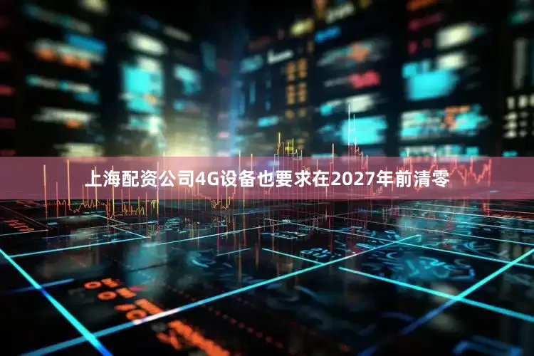 上海配资公司4G设备也要求在2027年前清零