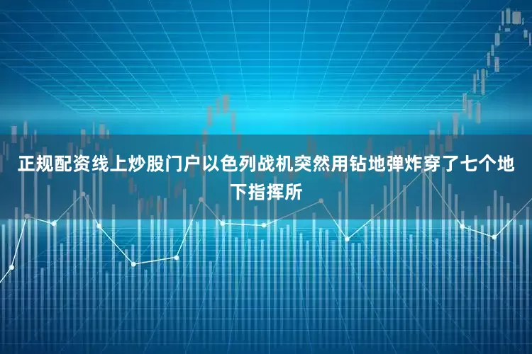 正规配资线上炒股门户以色列战机突然用钻地弹炸穿了七个地下指挥所